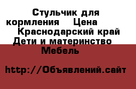 Стульчик для кормления  › Цена ­ 2 600 - Краснодарский край Дети и материнство » Мебель   